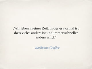 „Wir leben in einer Zeit, in der es normal ist,
dass vieles anders ist und immer schneller
anders wird.“
– Karlheinz Geißler
 