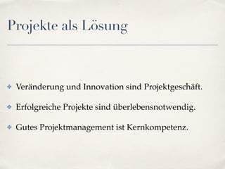 Projekte als Lösung
✤ Veränderung und Innovation sind Projektgeschäft.
✤ Erfolgreiche Projekte sind überlebensnotwendig.
✤ Gutes Projektmanagement ist Kernkompetenz.
 