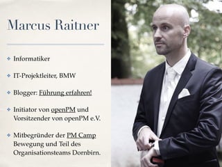 Marcus Raitner
✤ Informatiker
✤ IT-Projektleiter, BMW
✤ Blogger: Führung erfahren!
✤ Initiator von openPM und
Vorsitzender von openPM e.V.
✤ Mitbegründer der PM Camp
Bewegung und Teil des
Organisationsteams Dornbirn.
 