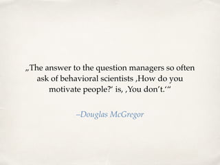 „The answer to the question managers so often
ask of behavioral scientists ‚How do you
motivate people?‘ is, ‚You don’t.‘“
–Douglas McGregor
 