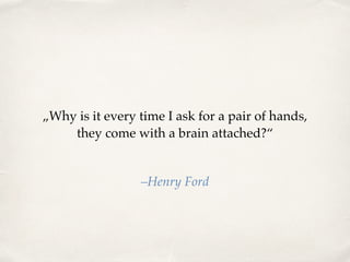 „Why is it every time I ask for a pair of hands,
they come with a brain attached?“
–Henry Ford
 
