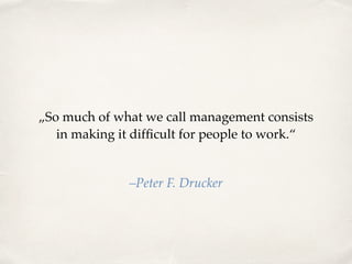 „So much of what we call management consists
in making it difﬁcult for people to work.“
–Peter F. Drucker
 