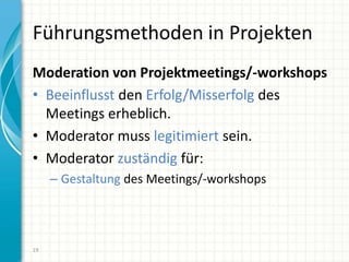 Führungsmethoden in Projekten
Moderation von Projektmeetings/-workshops
• Beeinflusst den Erfolg/Misserfolg des
Meetings erheblich.
• Moderator muss legitimiert sein.
• Moderator zuständig für:
– Gestaltung des Meetings/-workshops
19
 