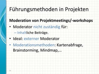 Führungsmethoden in Projekten
Moderation von Projektmeetings/-workshops
• Moderator nicht zuständig für:
– Inhaltliche Beiträge.
• Ideal: externer Moderator
• Moderationsmethoden: Kartenabfrage,
Brainstorming, Mindmap,…
20
 