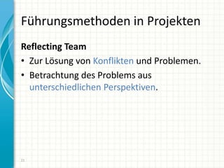Führungsmethoden in Projekten
Reflecting Team
• Zur Lösung von Konflikten und Problemen.
• Betrachtung des Problems aus
unterschiedlichen Perspektiven.
21
 