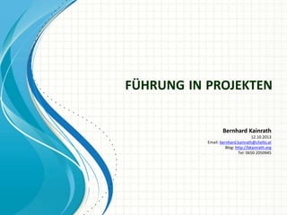 FÜHRUNG IN PROJEKTEN
Bernhard Kainrath
12.10.2013
Email: bernhard.kainrath@chello.at
Blog: http://bkainrath.org
Tel: 0650 2050945
 