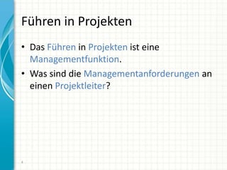 Führen in Projekten
• Das Führen in Projekten ist eine
Managementfunktion.
• Was sind die Managementanforderungen an
einen Projektleiter?
4
 