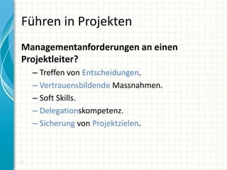Führen in Projekten
Managementanforderungen an einen
Projektleiter?
– Treffen von Entscheidungen.
– Vertrauensbildende Massnahmen.
– Soft Skills.
– Delegationskompetenz.
– Sicherung von Projektzielen.
7
 