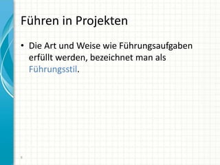 Führen in Projekten
• Die Art und Weise wie Führungsaufgaben
erfüllt werden, bezeichnet man als
Führungsstil.
8
 