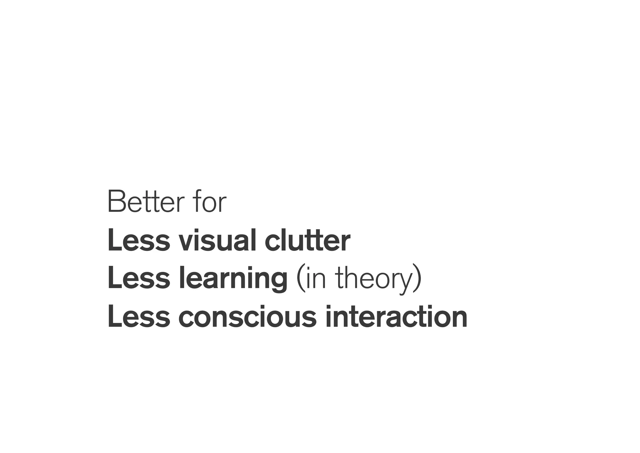 Better for
Less visual clutter
Less learning (in theory)
Less conscious interaction
 