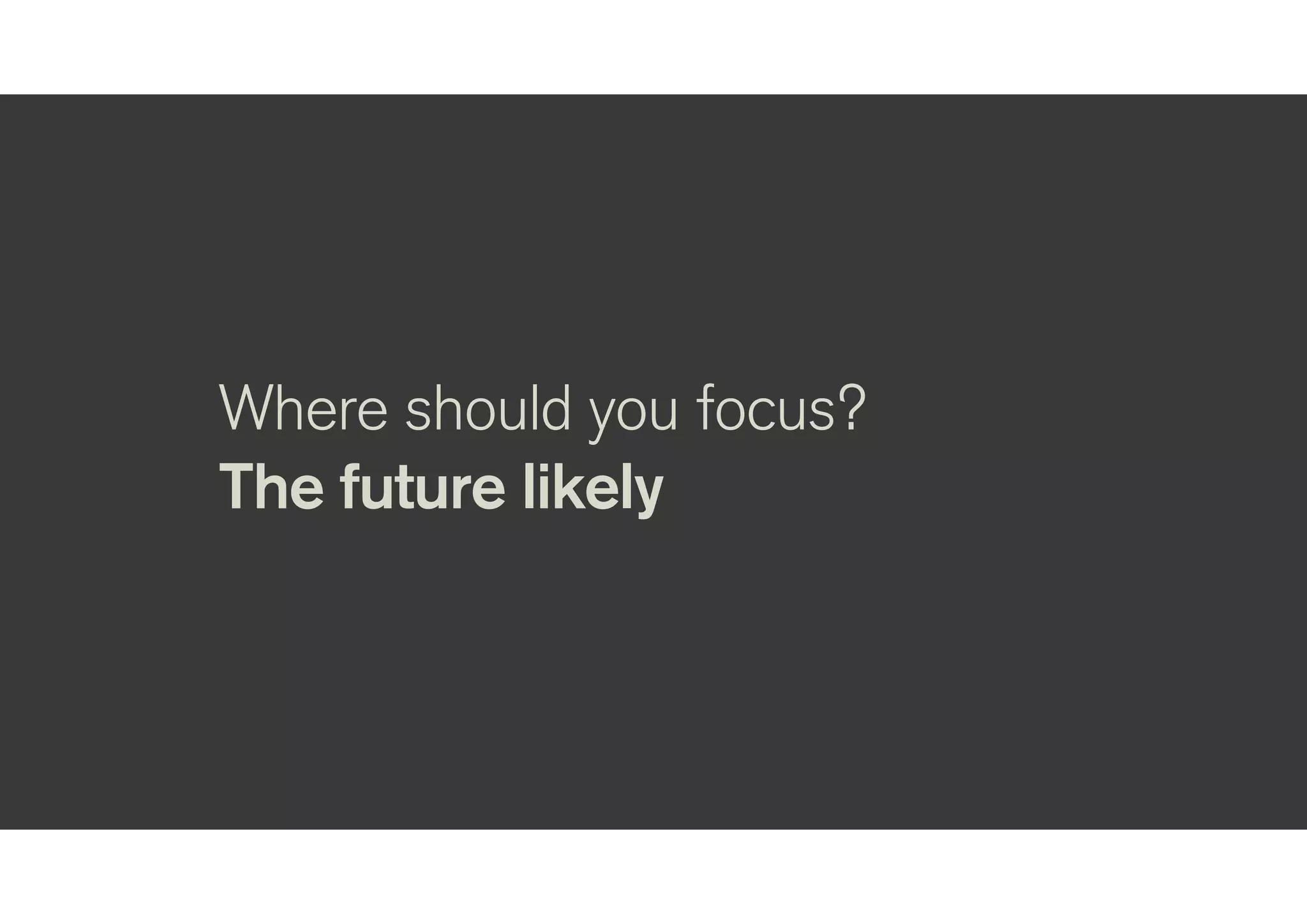 Where should you focus?
The future likely
 