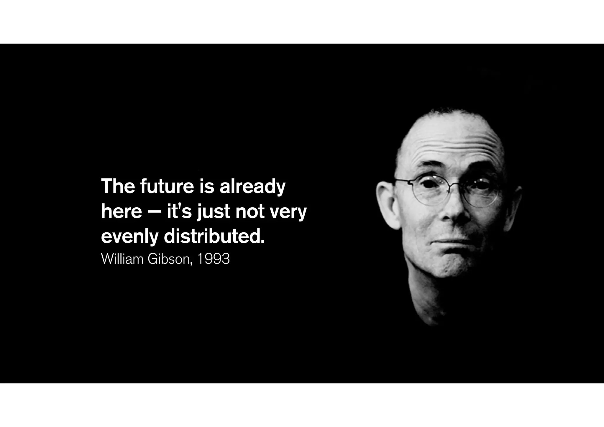 The future is already
here — it's just not very
evenly distributed.
William Gibson, 1993
 