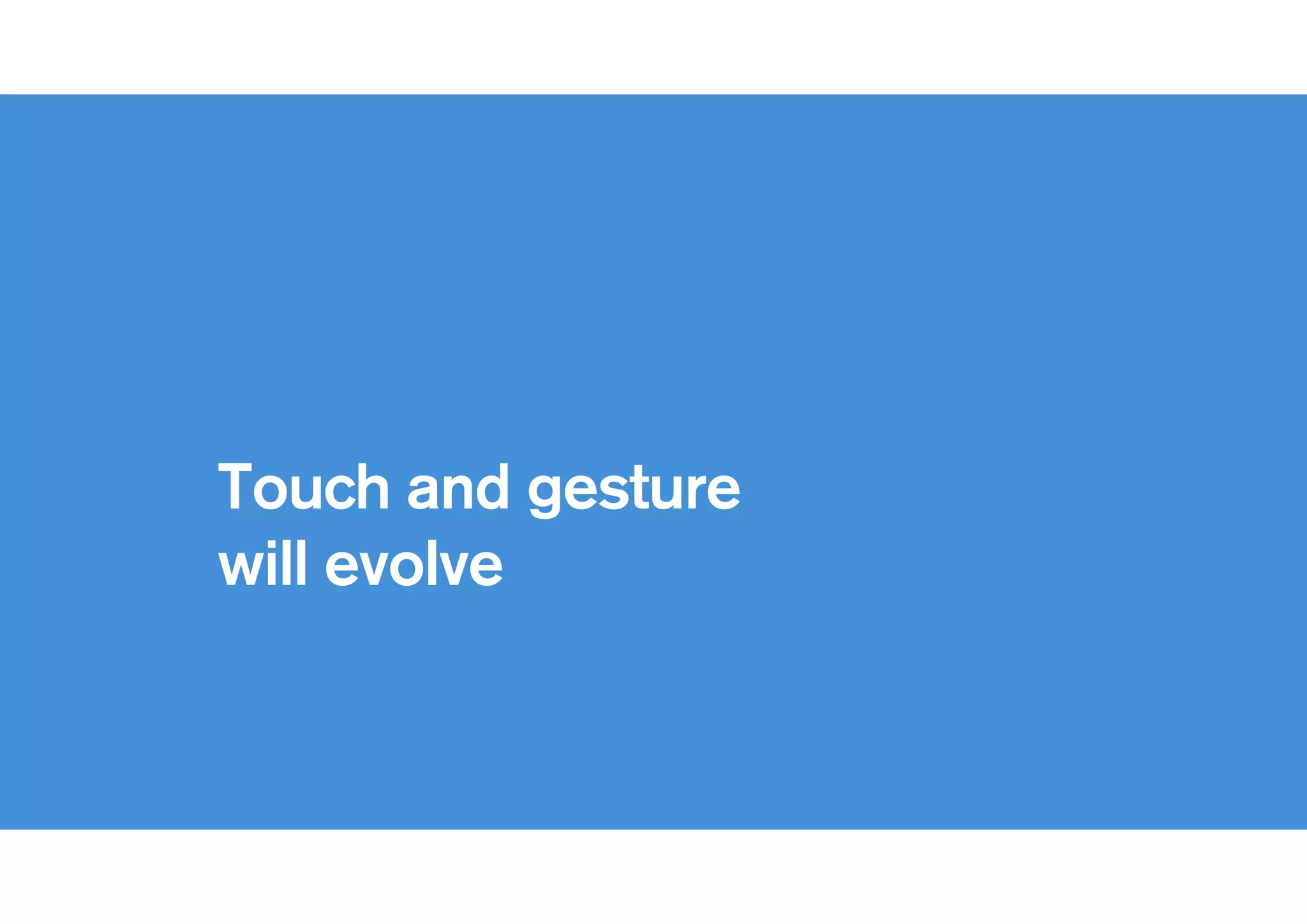 !
Touch and gesture
will evolve
 