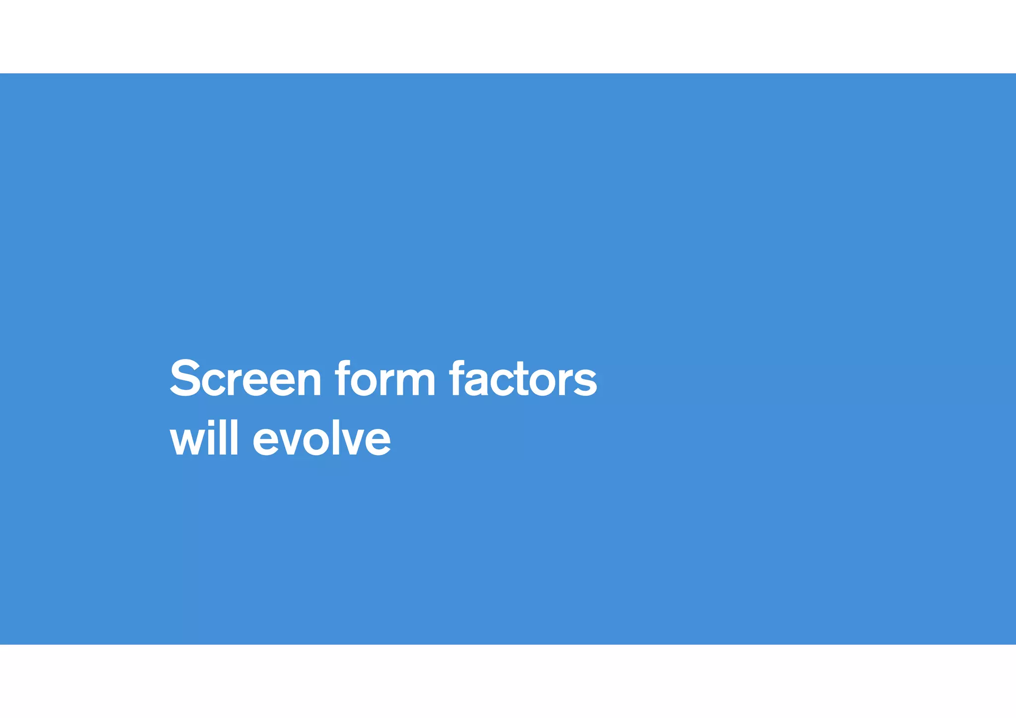 !
Screen form factors
will evolve
 