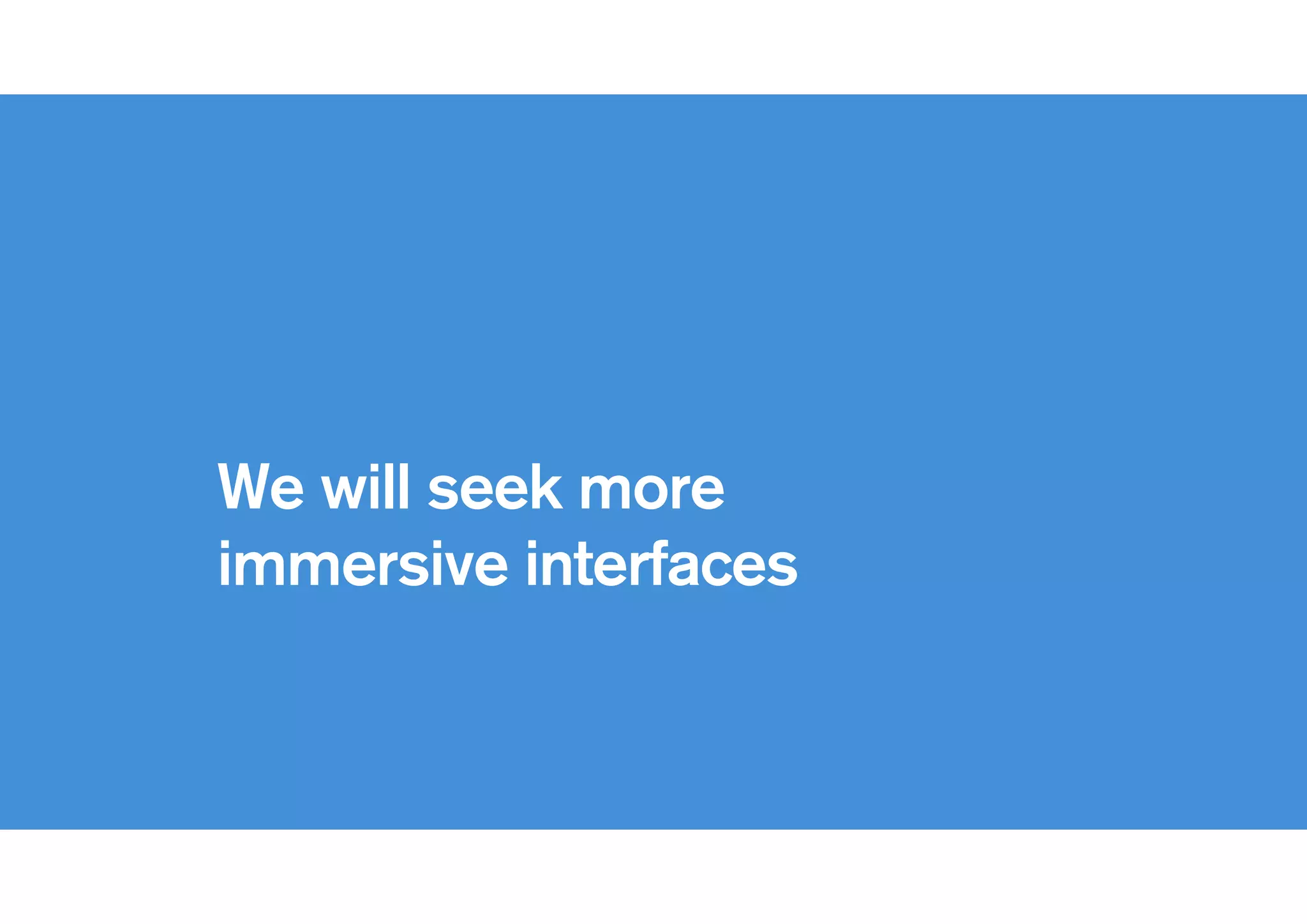 !
We will seek more
immersive interfaces
 