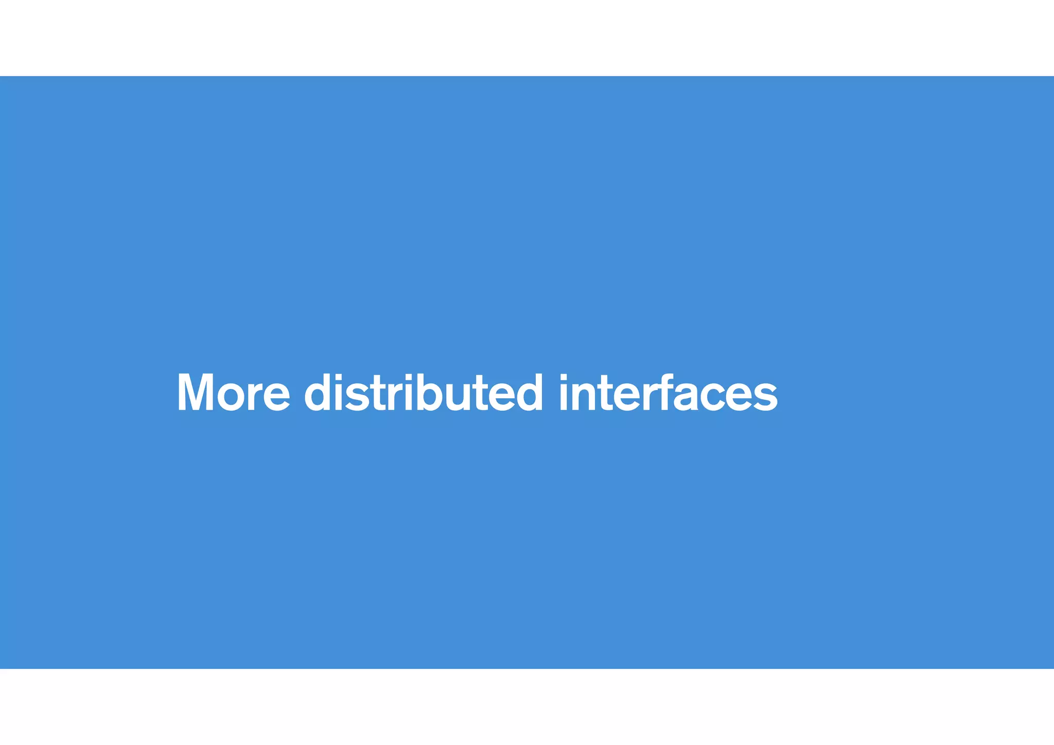 !
More distributed interfaces
 