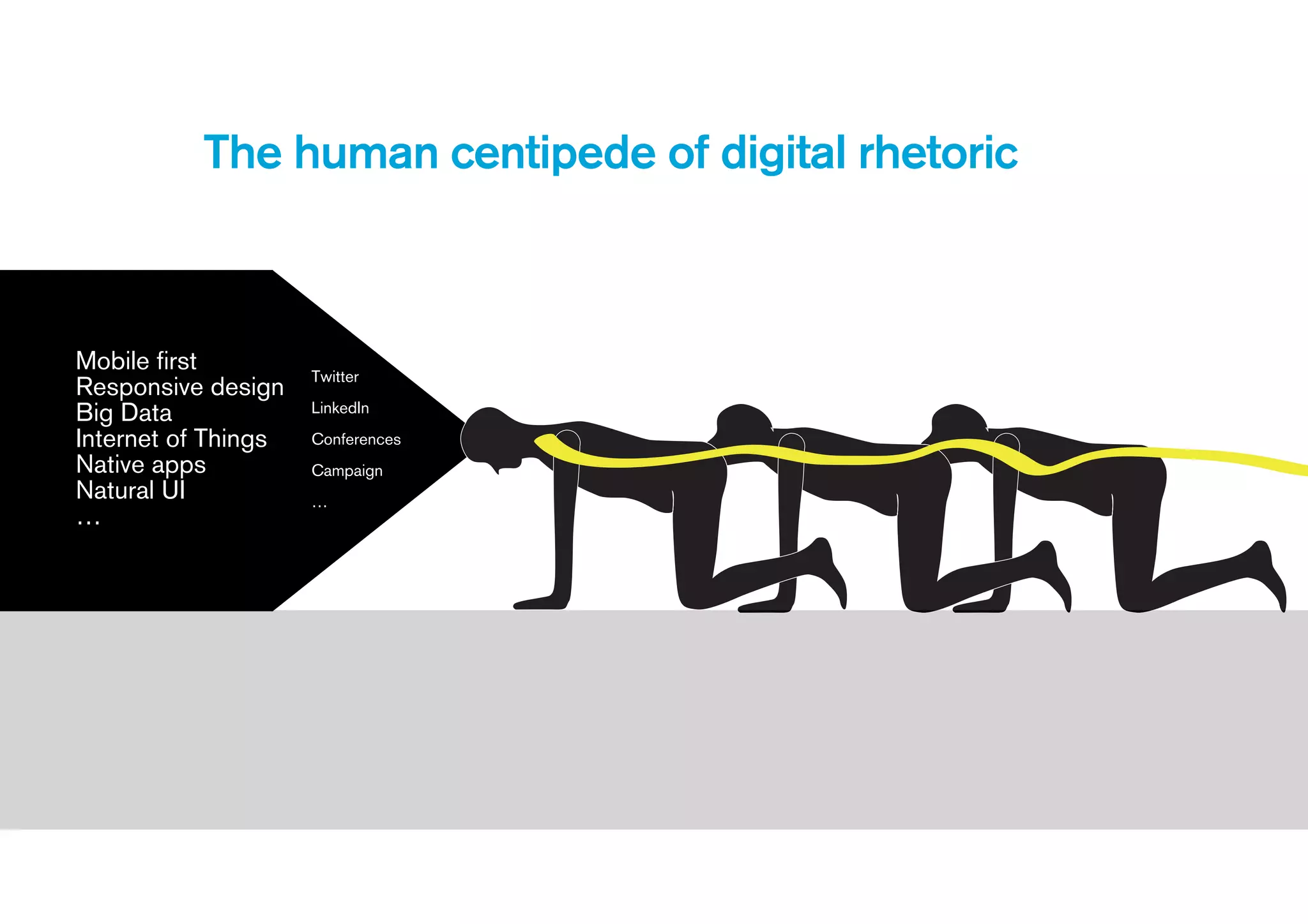 Mobile first
Responsive design
Big Data
Internet of Things
Native apps
Natural UI
…
The human centipede of digital rhetoric
Twitter
LinkedIn
Conferences
Campaign
…
 