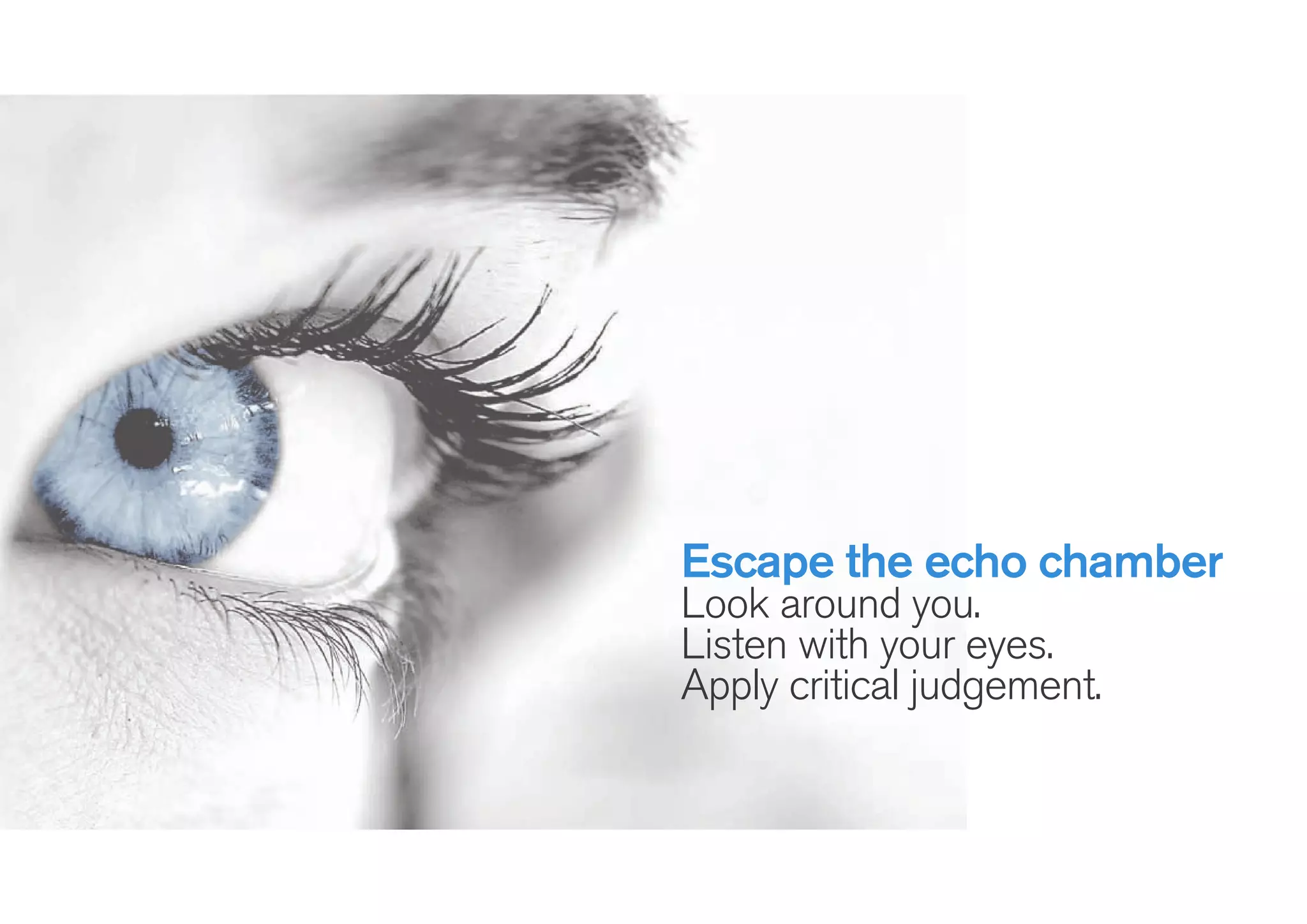 Escape the echo chamber
Look around you.
Listen with your eyes.
Apply critical judgement.
 