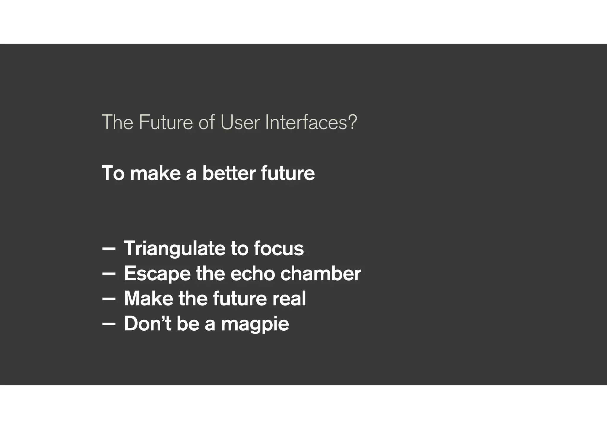!
The Future of User Interfaces?
!
To make a better future
!
!
— Triangulate to focus
— Escape the echo chamber
— Make the future real
— Don’t be a magpie
 