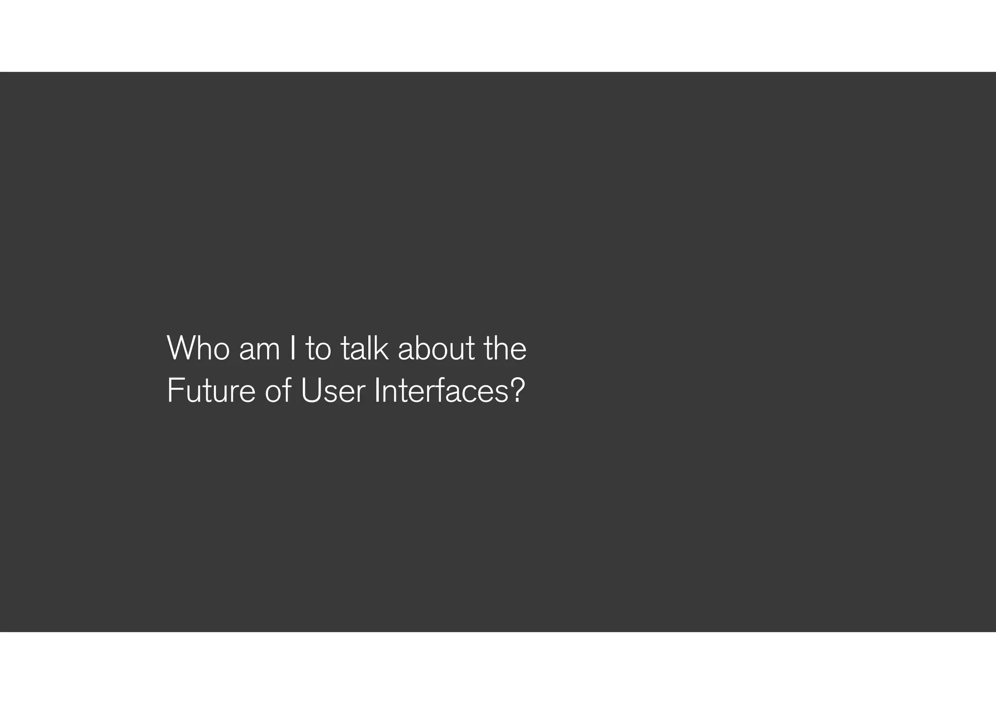 !
Who am I to talk about the
Future of User Interfaces?
 