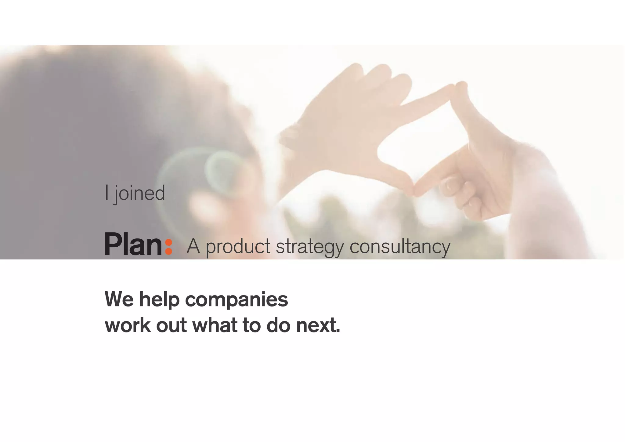 I joined
A product strategy consultancy
!
We help companies
work out what to do next.
 