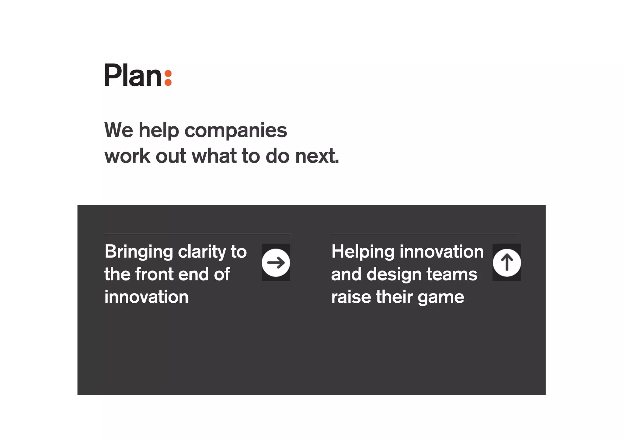 I joined
!
We help companies
work out what to do next.
Helping innovation
and design teams
raise their game
Bringing clarity to
the front end of
innovation
 