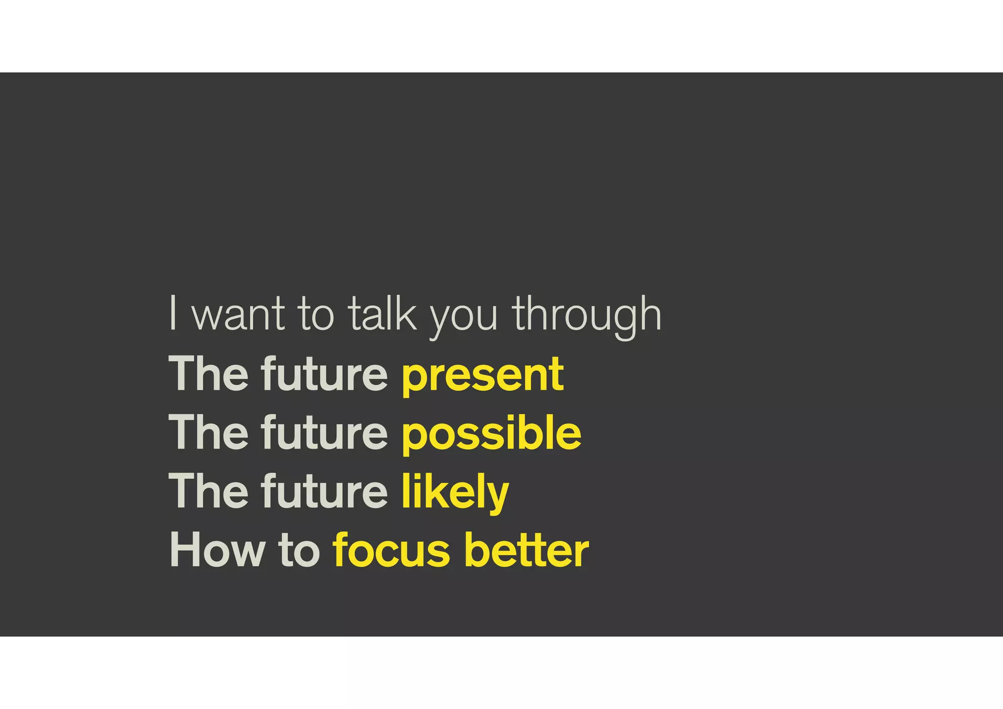 I want to talk you through
The future present
The future possible
The future likely
How to focus better
 