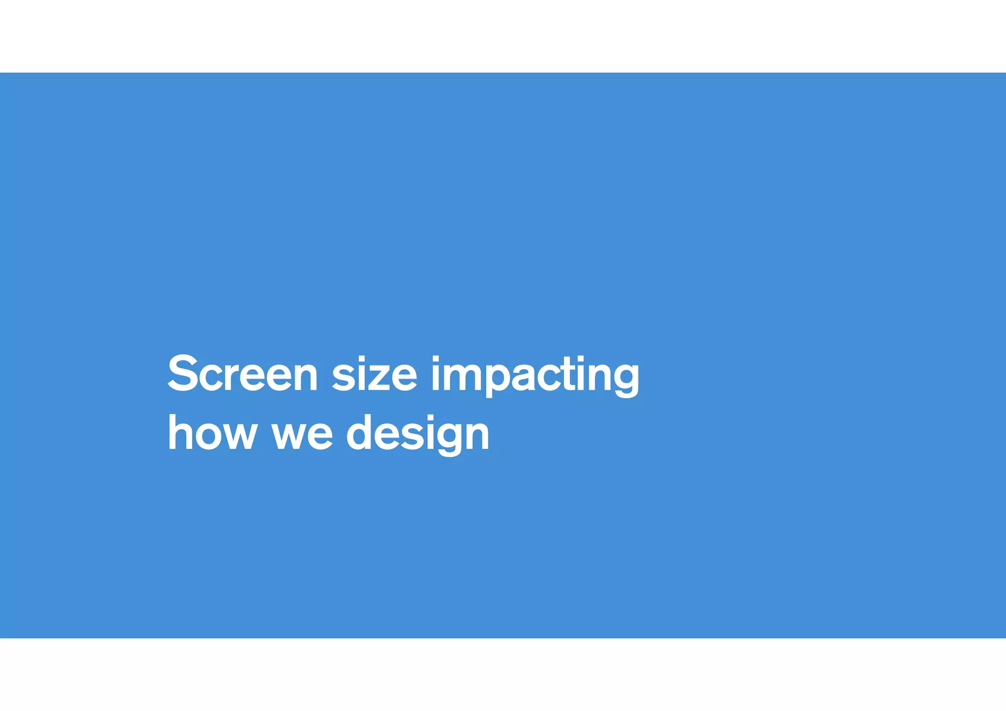 !
Screen size impacting
how we design
 