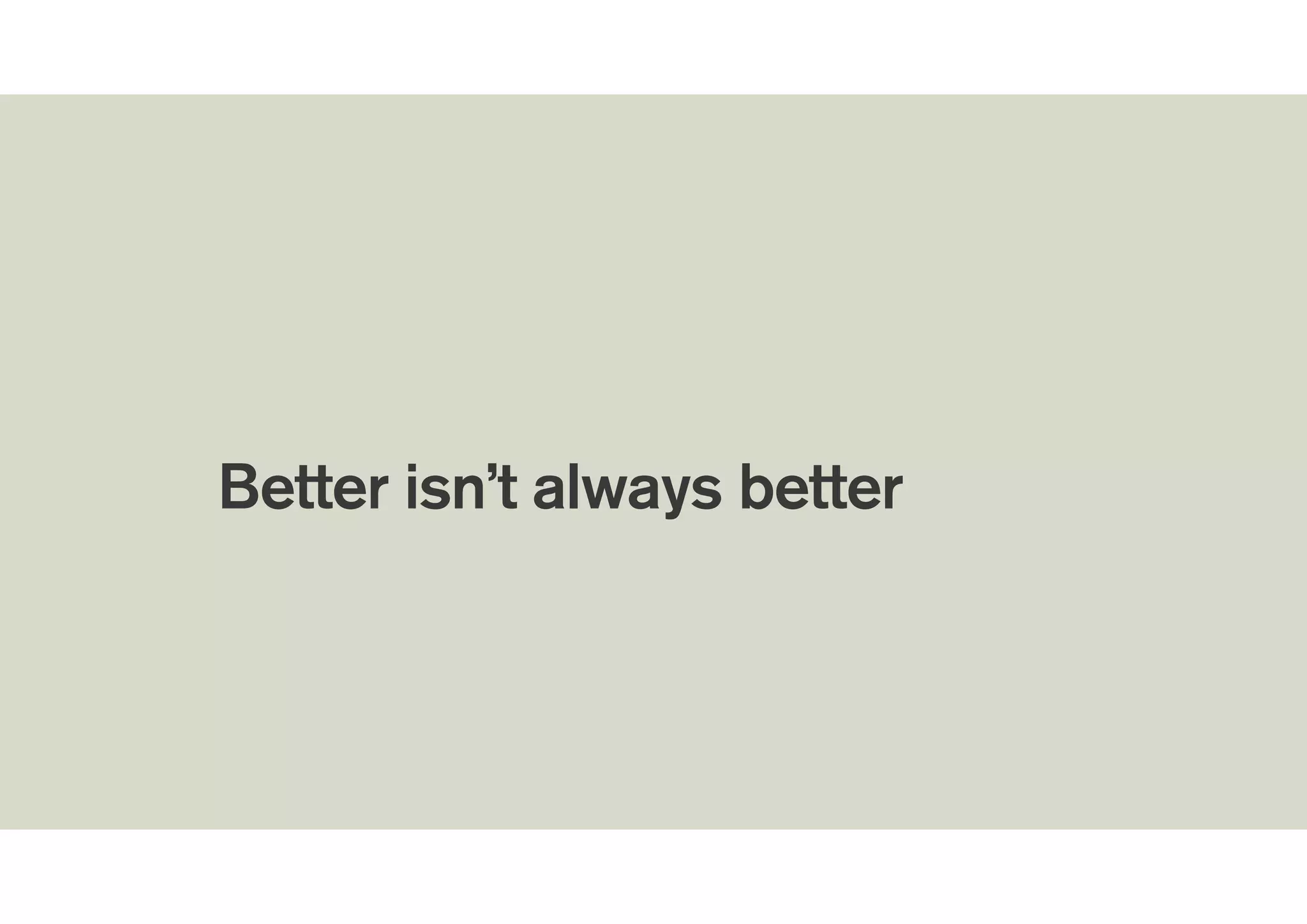 !
Better isn’t always better
 