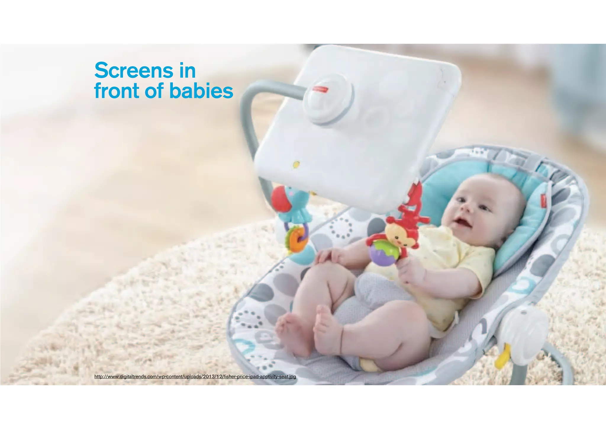 Screens in
front of babies
http://www.digitaltrends.com/wp-content/uploads/2013/12/fisher-price-ipad-apptivity-seat.jpg
 