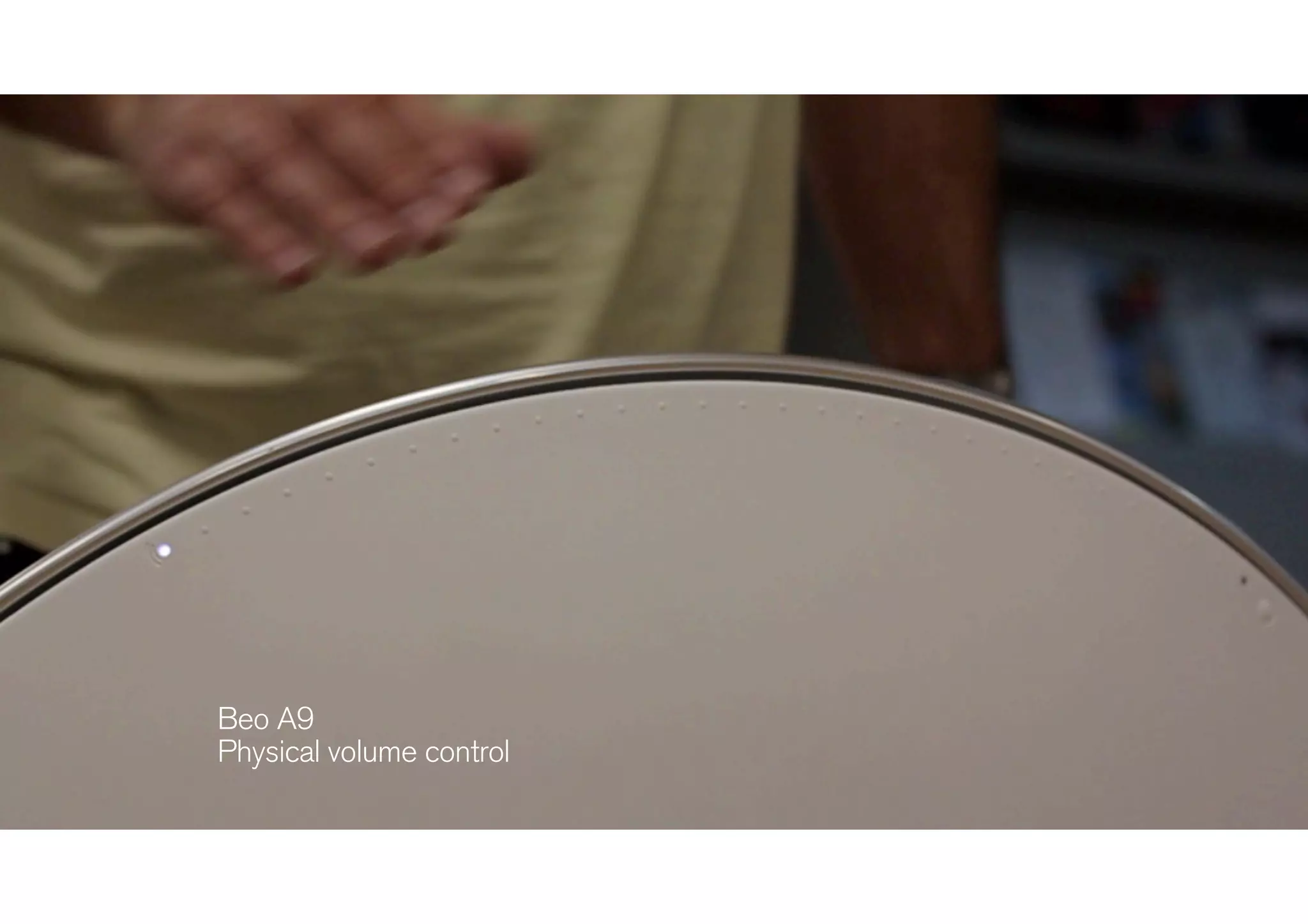 Physical interaction
design
Beo A9 
Physical volume control 
Beo A9 
Physical volume control 
 