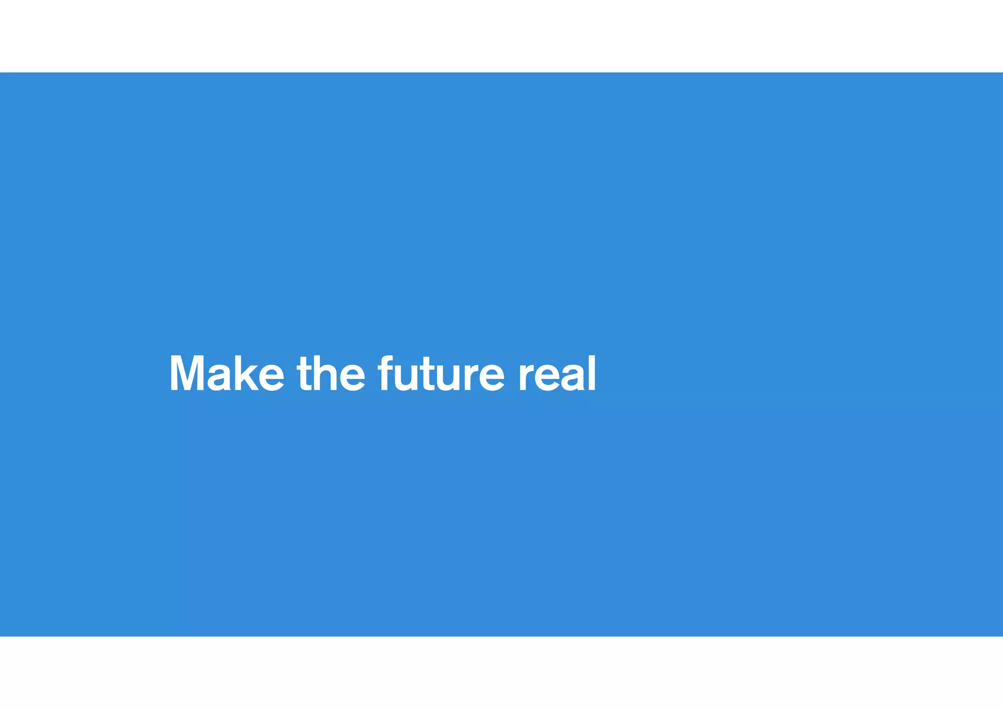 Beware concept videos
Tell real stories and demonstrate
with working prototypes
 