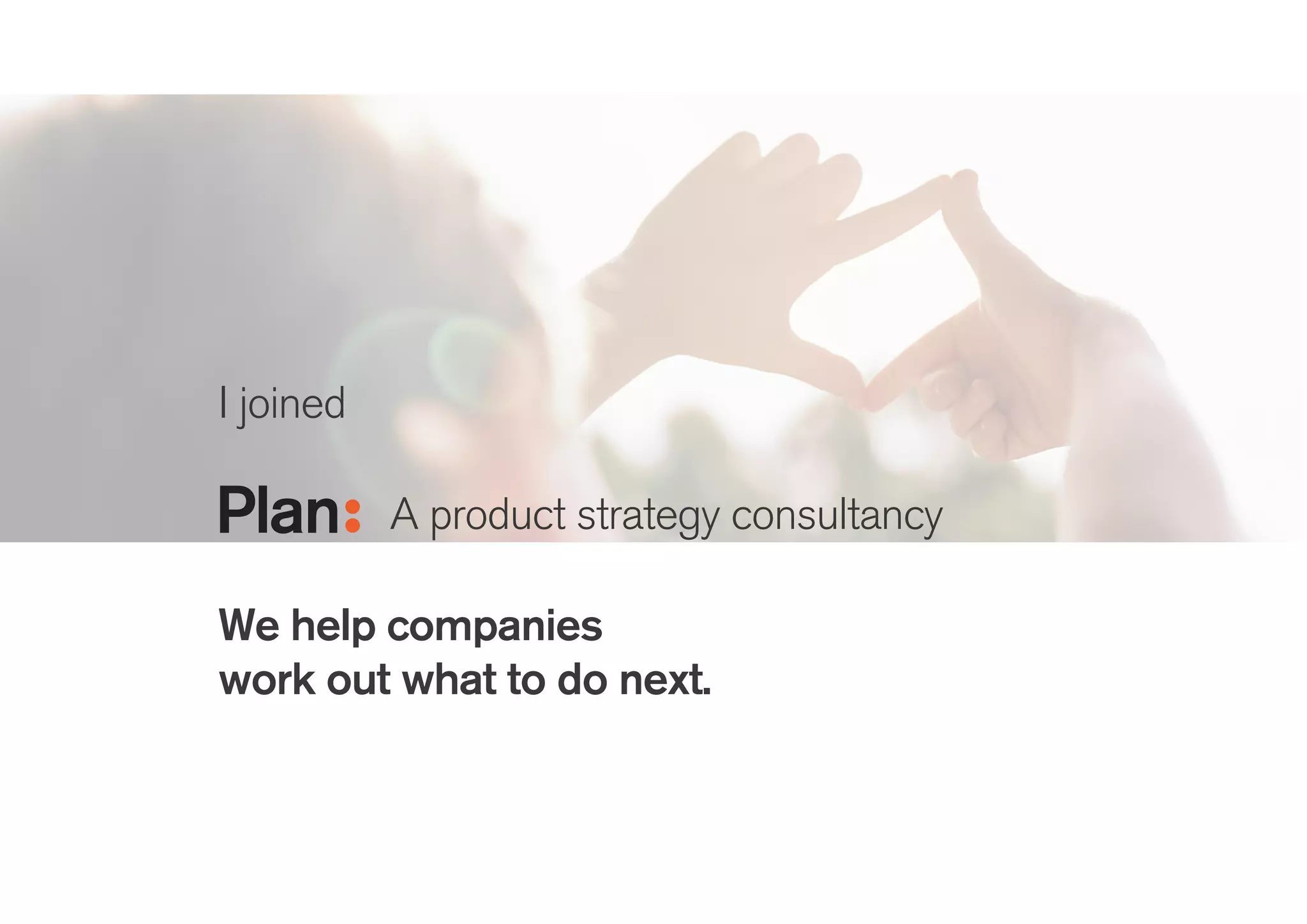 I joined
!
We help companies
work out what to do next.
Helping innovation
and design teams
raise their game
Bringing clarity to
the front end of
innovation
 