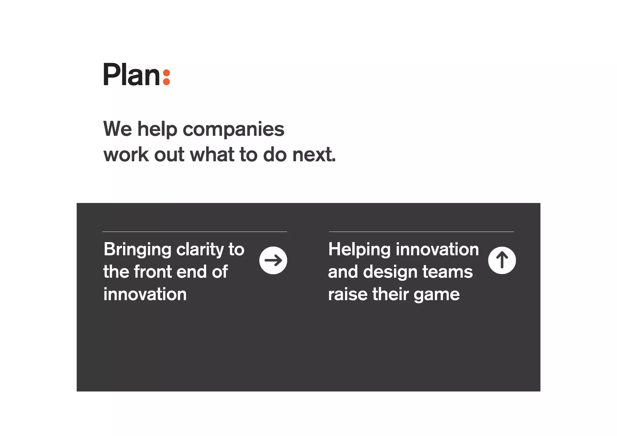 Bringing clarity to
the front end of
innovation
Helping innovation
and design teams
raise their game
Consumer
electronics
Automotive
!
Materials
What should we
do for our next
smart phone?
!
How will we
engage gen Z?
!
!
How can we
compete with
the no.1 in our
category?
 