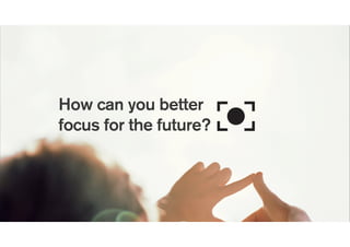 How can you better
focus for the future?
 