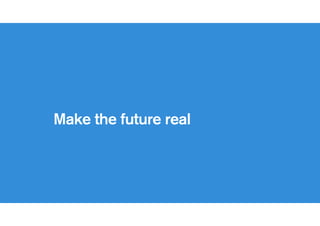 Beware concept videos
Tell real stories and demonstrate
with working prototypes
 