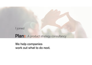 I joined
!
We help companies
work out what to do next.
Helping innovation
and design teams
raise their game
Bringing clarity to
the front end of
innovation
 