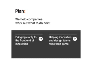 Bringing clarity to
the front end of
innovation
Helping innovation
and design teams
raise their game
Consumer
electronics
Automotive
!
Materials
What should we
do for our next
smart phone?
!
How will we
engage gen Z?
!
!
How can we
compete with
the no.1 in our
category?
 