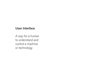 User Interface
!
A way for a human
to understand and
control a machine
or technology
User Experience
!
Perceptions and
memories of
interactions and
events
 