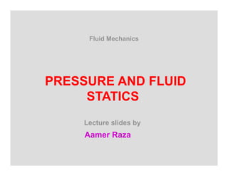Fluid Mechanics
PRESSURE AND FLUID
STATICS
Lecture slides by
Aamer Raza
 