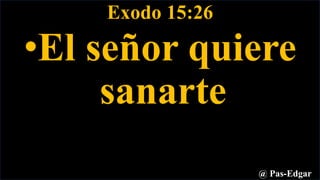 Exodo 15:26
•El señor quiere
sanarte
@ Pas-Edgar
 