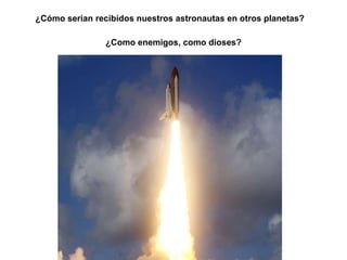 ¿Cómo serian recibidos nuestros astronautas en otros planetas?

                ¿Como enemigos, como dioses?
 