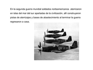 En la segunda guerra mundial soldados norteamericanos aterrizaron
en islas del mar del sur apartadas de la civilización, allí construyeron
pistas de aterrizajes y bases de abastecimiento al terminar la guerra
regresaron a casa.
 