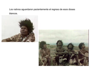 Los nativos aguardaron pacientemente el regreso de esos dioses
blancos.
 