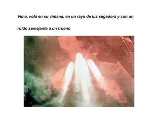 Vima, voló en su vimana, en un rayo de luz segadora y con un


ruido semejante a un trueno
 