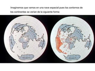 Imaginemos que vamos en una nave espacial pues los contornos de
los continentes se verían de la siguiente forma
 