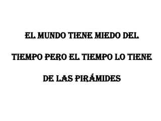 El mundo tiene miedo del

tiempo pero el tiempo lo tiene

      de las pirámides
 