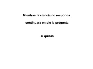 Mientras la ciencia no responda

 continuara en pie la pregunta



           O quizás
 