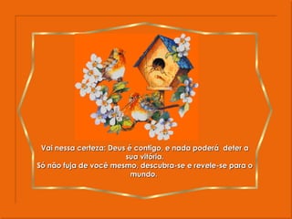 Vai nessa certeza: Deus é contigo, e nada poderá  deter a sua vitória. Só não fuja de você mesmo, descubra-se e revele-se para o mundo.  