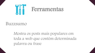 Ferramentas
Buzzsumo
Mostra os posts mais populares em
toda a web que contêm determinada
palavra ou frase
 